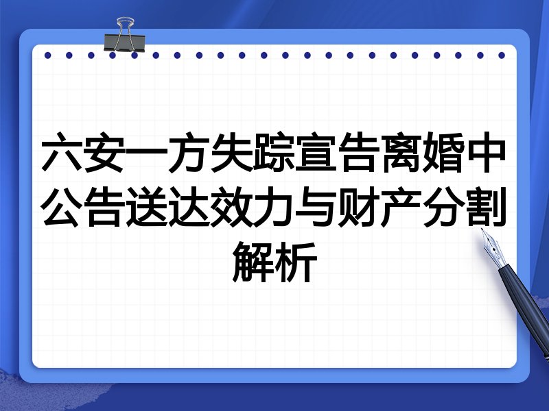 六安一方失踪宣告离婚中公告送达效力与财产分割解析
