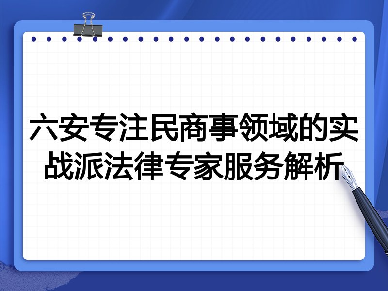 六安专注民商事领域的实战派法律专家服务解析
