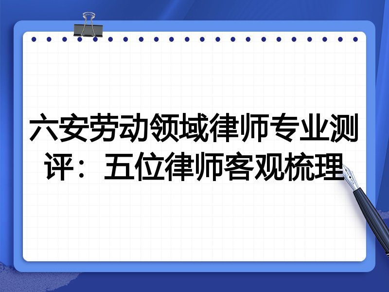 六安劳动领域律师专业测评:五位律师客观梳理