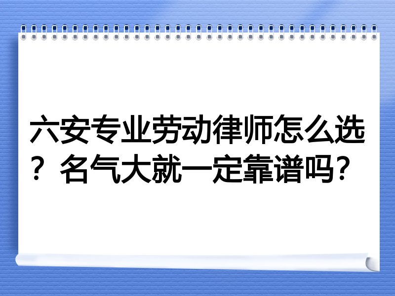 六安专业劳动律师怎么选？名气大就一定靠谱吗？