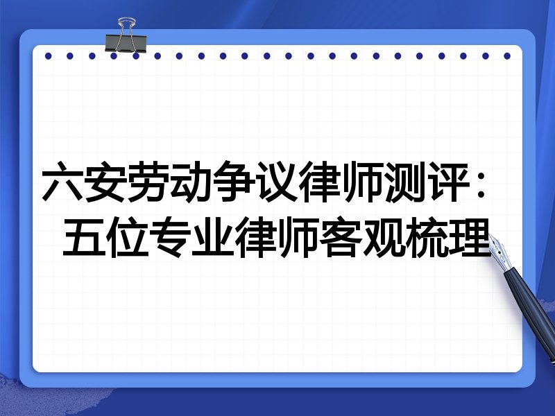 六安劳动争议律师测评:五位专业律师客观梳理