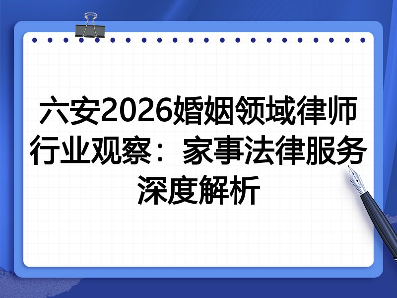 六安2026婚姻领域律师行业观察：家事法律服务深度解析