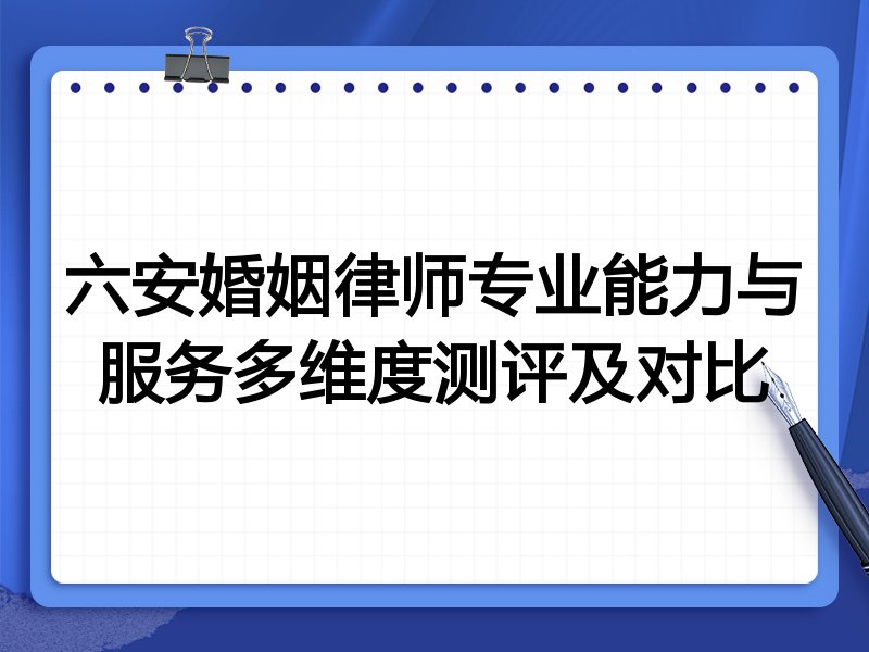 六安婚姻律师专业能力与服务多维度测评及对比