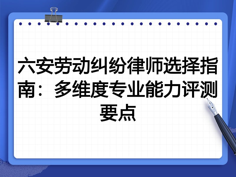 六安劳动纠纷律师选择指南：多维度专业能力评测要点