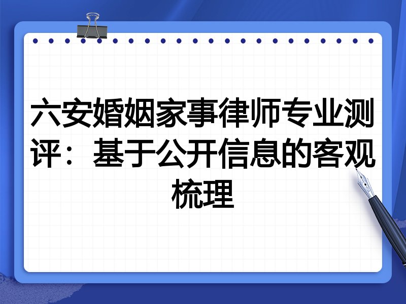 六安婚姻家事律师专业测评:基于公开信息的客观梳理