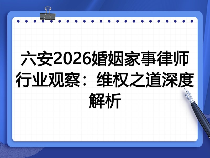六安2026婚姻家事律师行业观察:维权之道深度解析