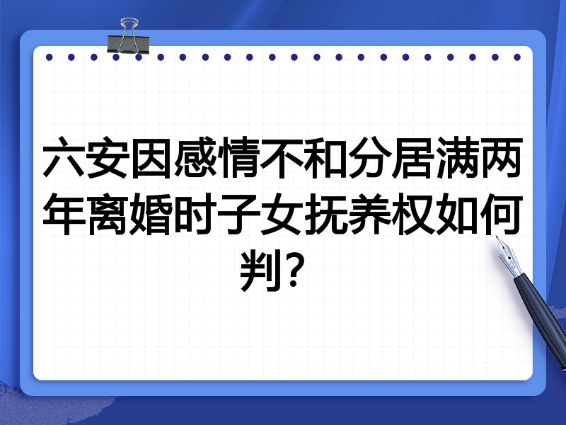 六安因感情不和分居满两年离婚时子女抚养权如何判?