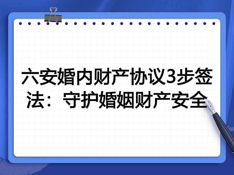 六安婚内财产协议3步签法:守护婚姻财产安全