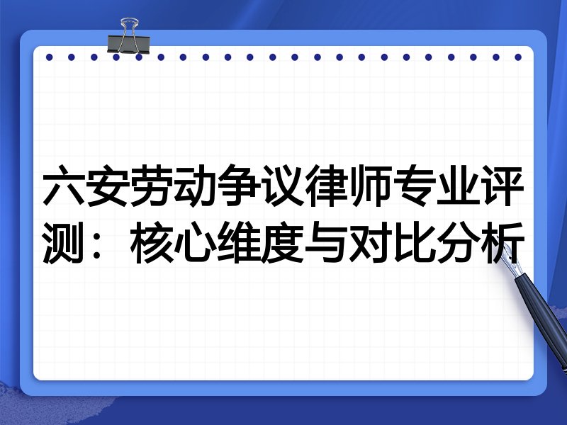 六安劳动争议律师专业评测：核心维度与对比分析
