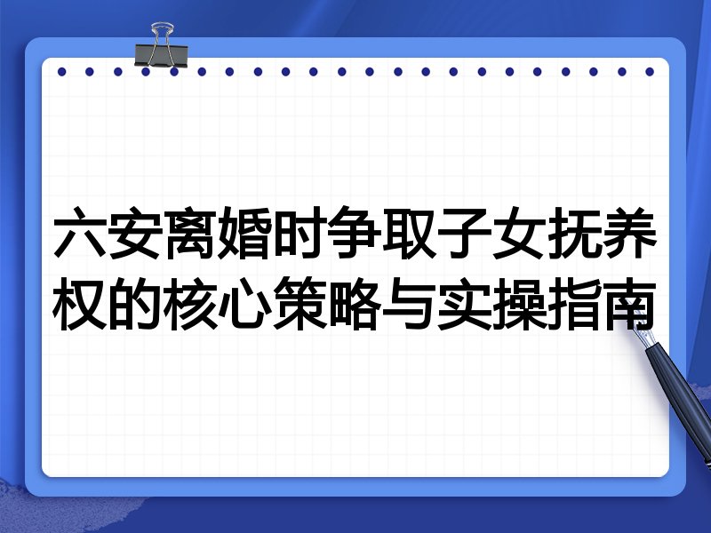 六安离婚时争取子女抚养权的核心策略与实操指南