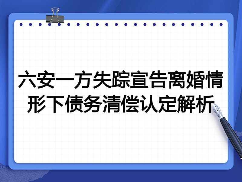 六安一方失踪宣告离婚情形下债务清偿认定解析