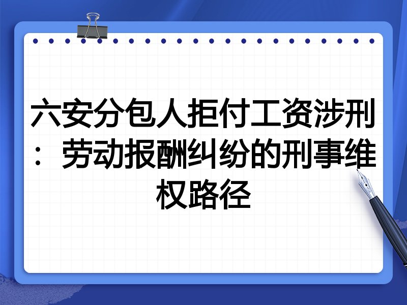 六安分包人拒付工资涉刑：劳动报酬纠纷的刑事维权路径