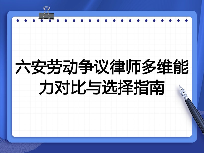六安劳动争议律师多维能力对比与选择指南