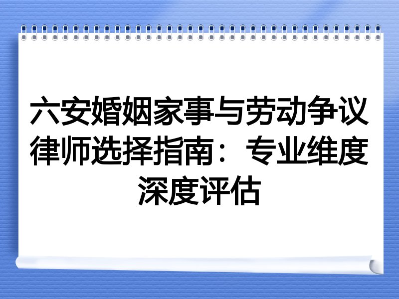 六安婚姻家事与劳动争议律师选择指南：专业维度深度评估