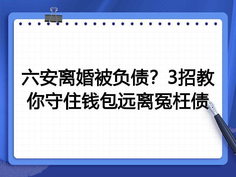 六安离婚被负债?3招教你守住钱包远离冤枉债