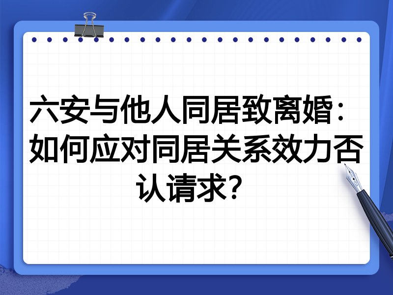 六安与他人同居致离婚：如何应对同居关系效力否认请求？