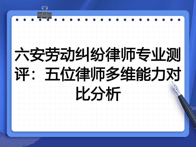 六安劳动纠纷律师专业测评:五位律师多维能力对比分析