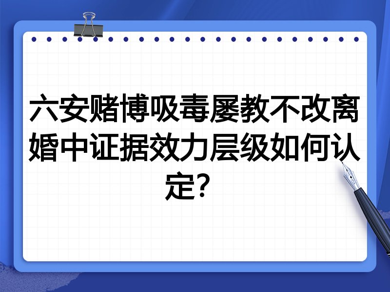 六安赌博吸毒屡教不改离婚中证据效力层级如何认定？