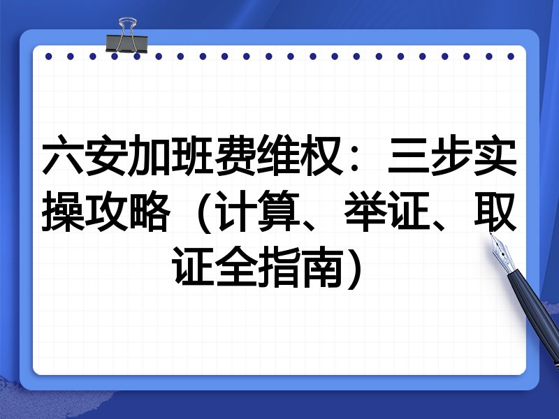 六安加班费维权:三步实操攻略(计算、举证、取证全指南)