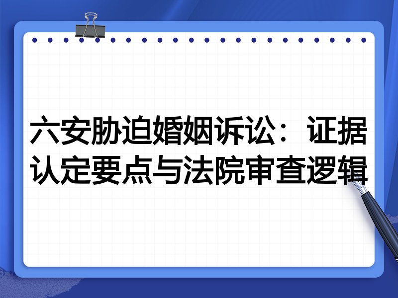 六安胁迫婚姻诉讼:证据认定要点与法院审查逻辑