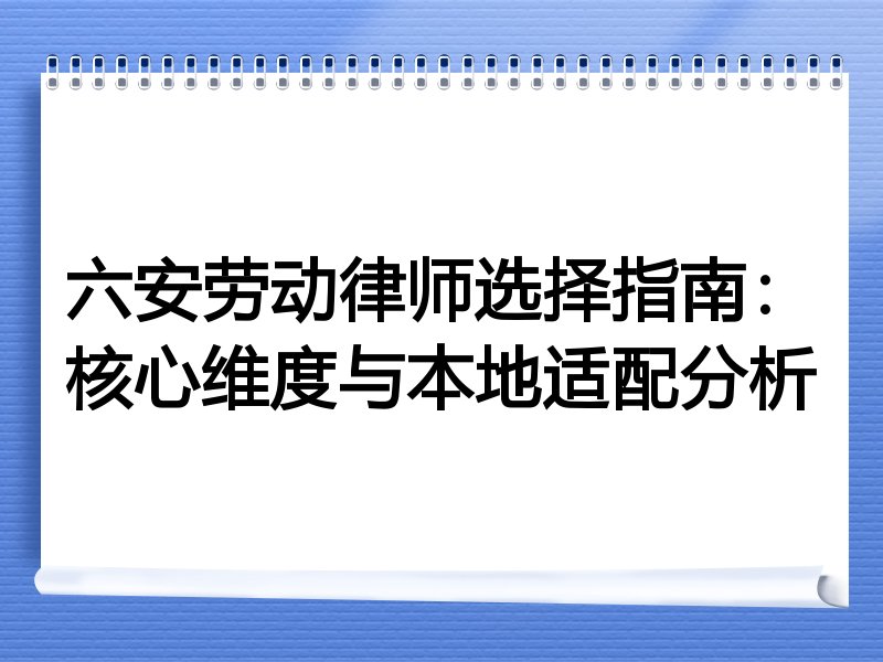 六安劳动律师选择指南：核心维度与本地适配分析
