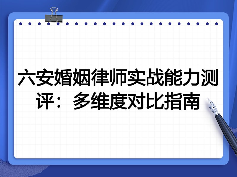 六安婚姻律师实战能力测评：多维度对比指南