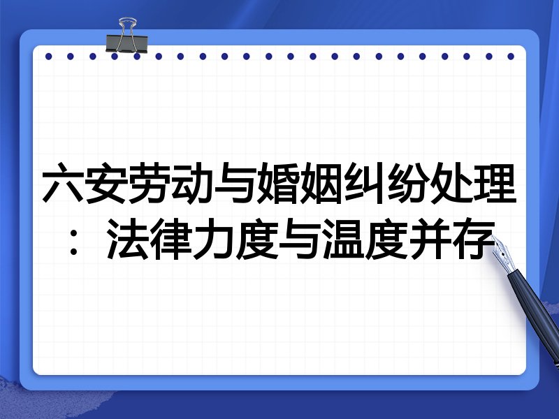 六安劳动与婚姻纠纷处理：法律力度与温度并存