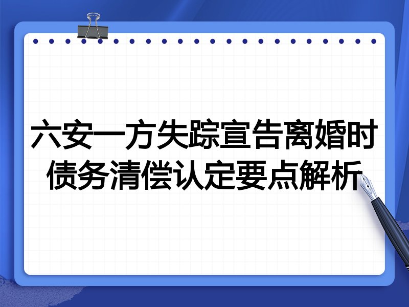 六安一方失踪宣告离婚时债务清偿认定要点解析
