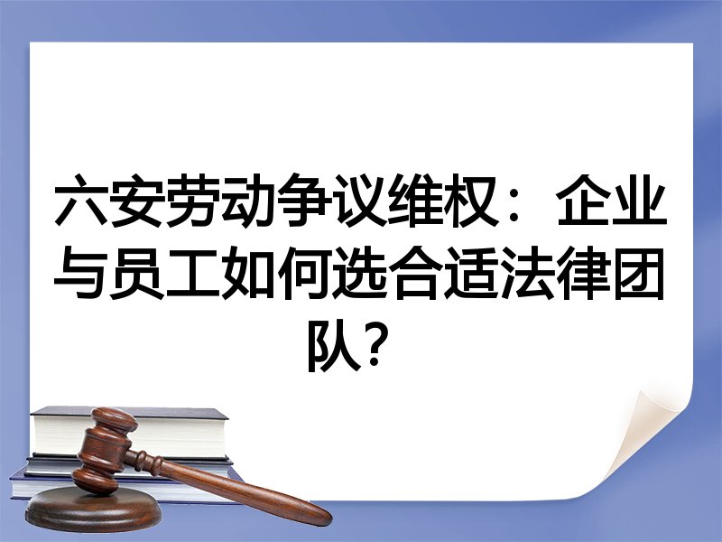 六安劳动争议维权：企业与员工如何选合适法律团队？