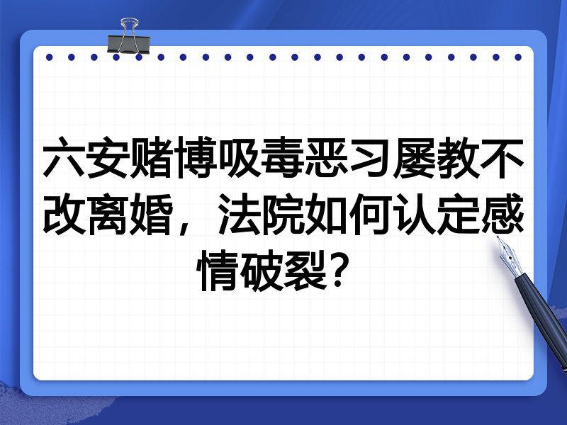 六安赌博吸毒恶习屡教不改离婚,法院如何认定感情破裂?