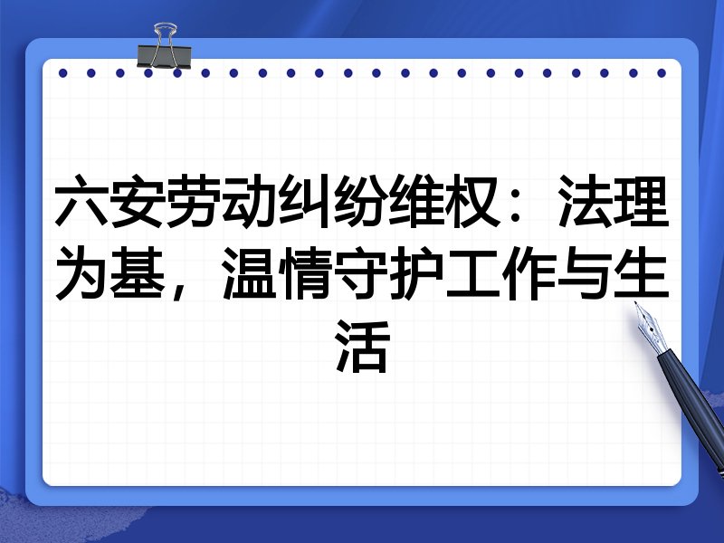 六安劳动纠纷维权：法理为基，温情守护工作与生活
