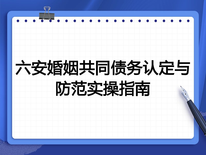六安婚姻共同债务认定与防范实操指南