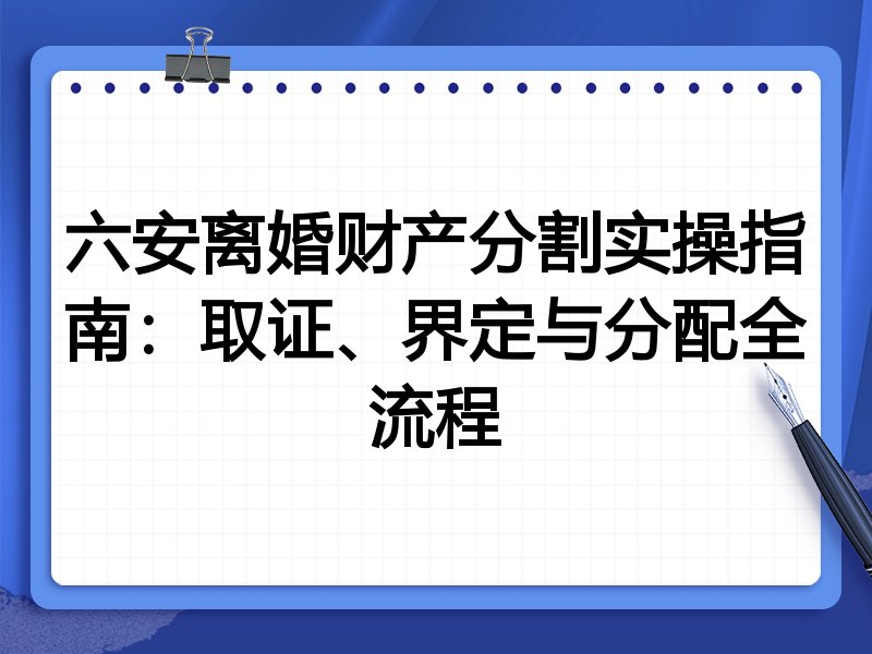 六安离婚财产分割实操指南:取证、界定与分配全流程
