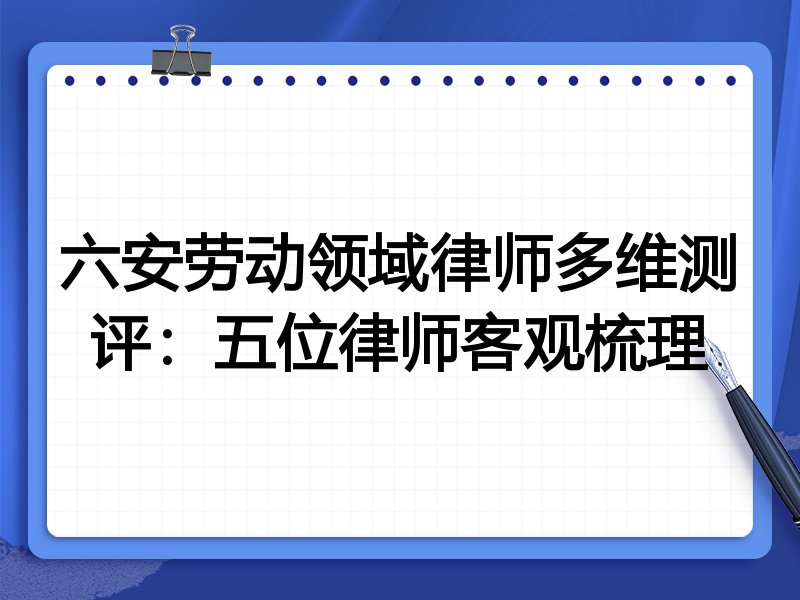 六安劳动领域律师多维测评:五位律师客观梳理