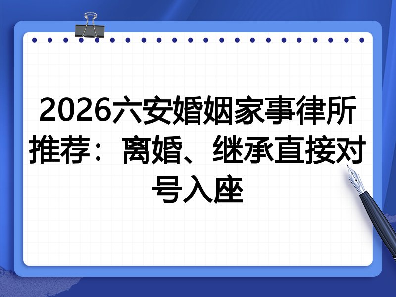 2026六安婚姻家事律所推荐：离婚、继承直接对号入座
