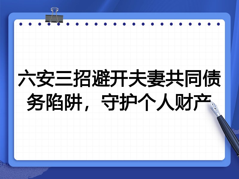 六安三招避开夫妻共同债务陷阱，守护个人财产