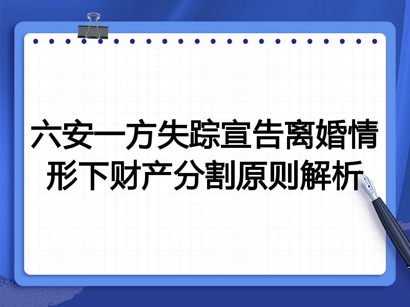六安一方失踪宣告离婚情形下财产分割原则解析