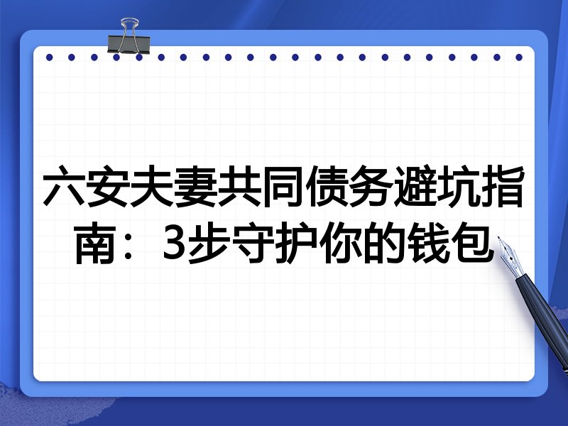 六安夫妻共同债务避坑指南:3步守护你的钱包