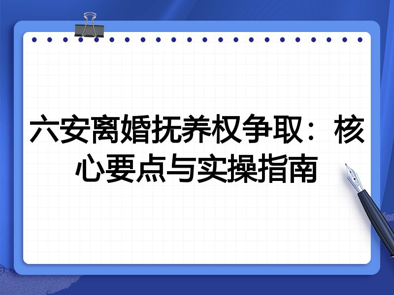 六安离婚抚养权争取:核心要点与实操指南