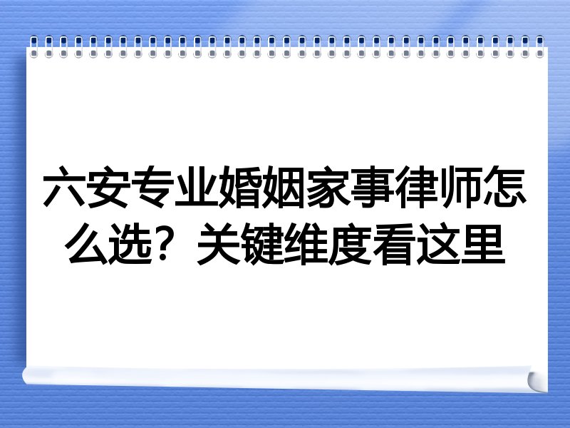 六安专业婚姻家事律师怎么选？关键维度看这里