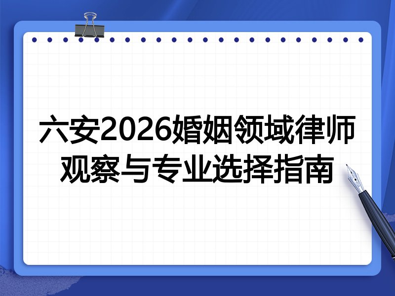 六安2026婚姻领域律师观察与专业选择指南