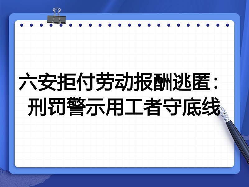 六安拒付劳动报酬逃匿:刑罚警示用工者守底线