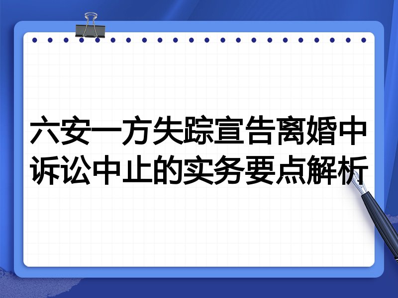 六安一方失踪宣告离婚中诉讼中止的实务要点解析