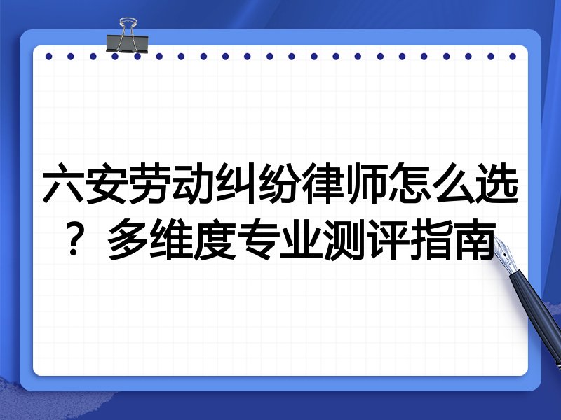 六安劳动纠纷律师怎么选？多维度专业测评指南