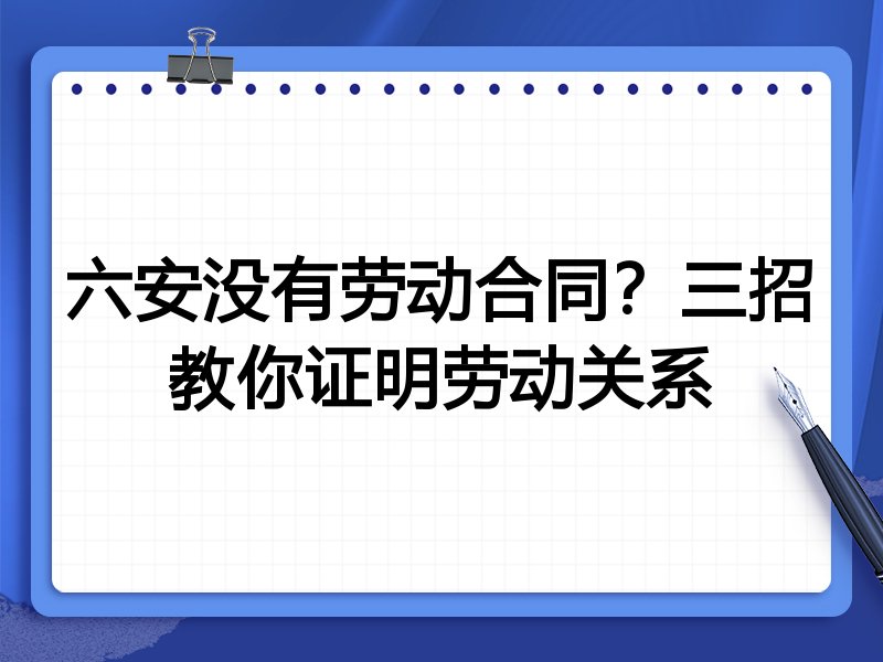 六安没有劳动合同?三招教你证明劳动关系