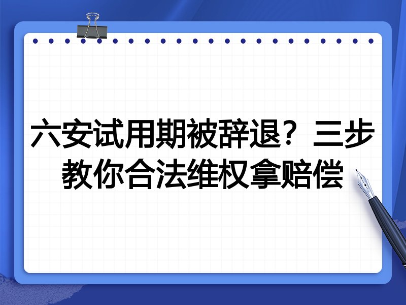 六安试用期被辞退?三步教你合法维权拿赔偿