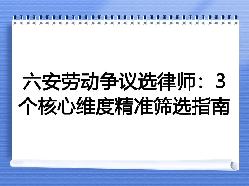 六安劳动争议选律师：3个核心维度精准筛选指南