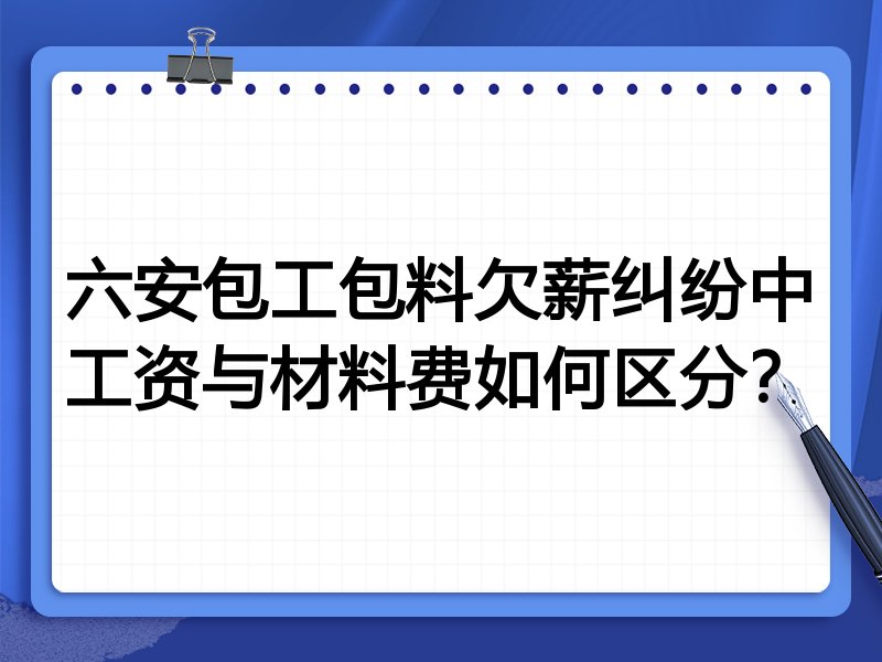 六安包工包料欠薪纠纷中工资与材料费如何区分?