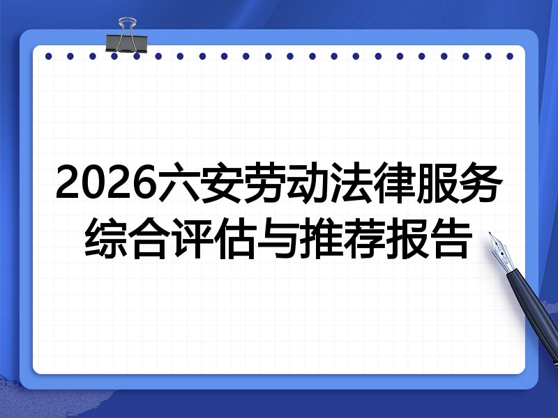 2026六安劳动法律服务综合评估与推荐报告
