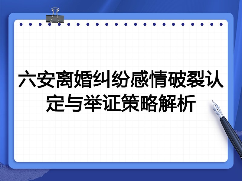 六安离婚纠纷感情破裂认定与举证策略解析
